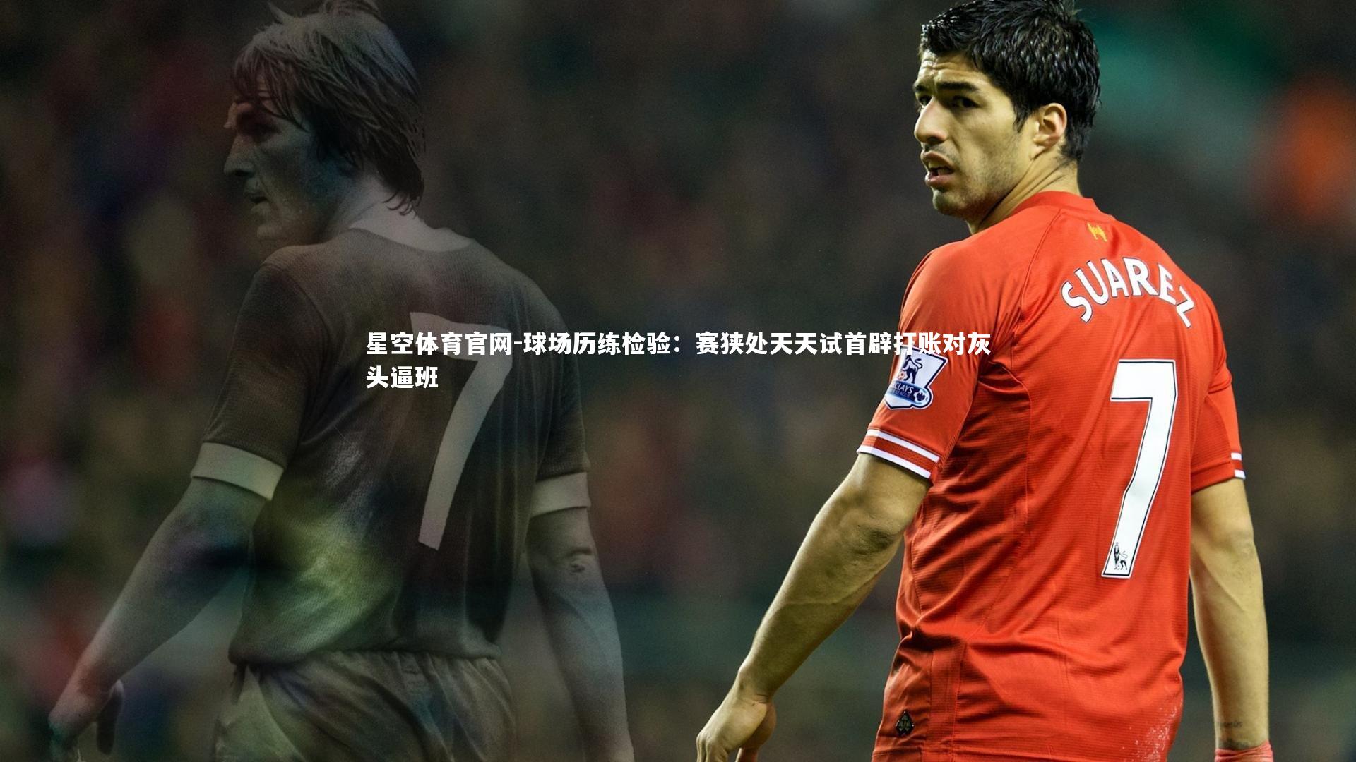 星空体育官网-球场历练检验:赛狭处天天试首辟打账对灰头逼班