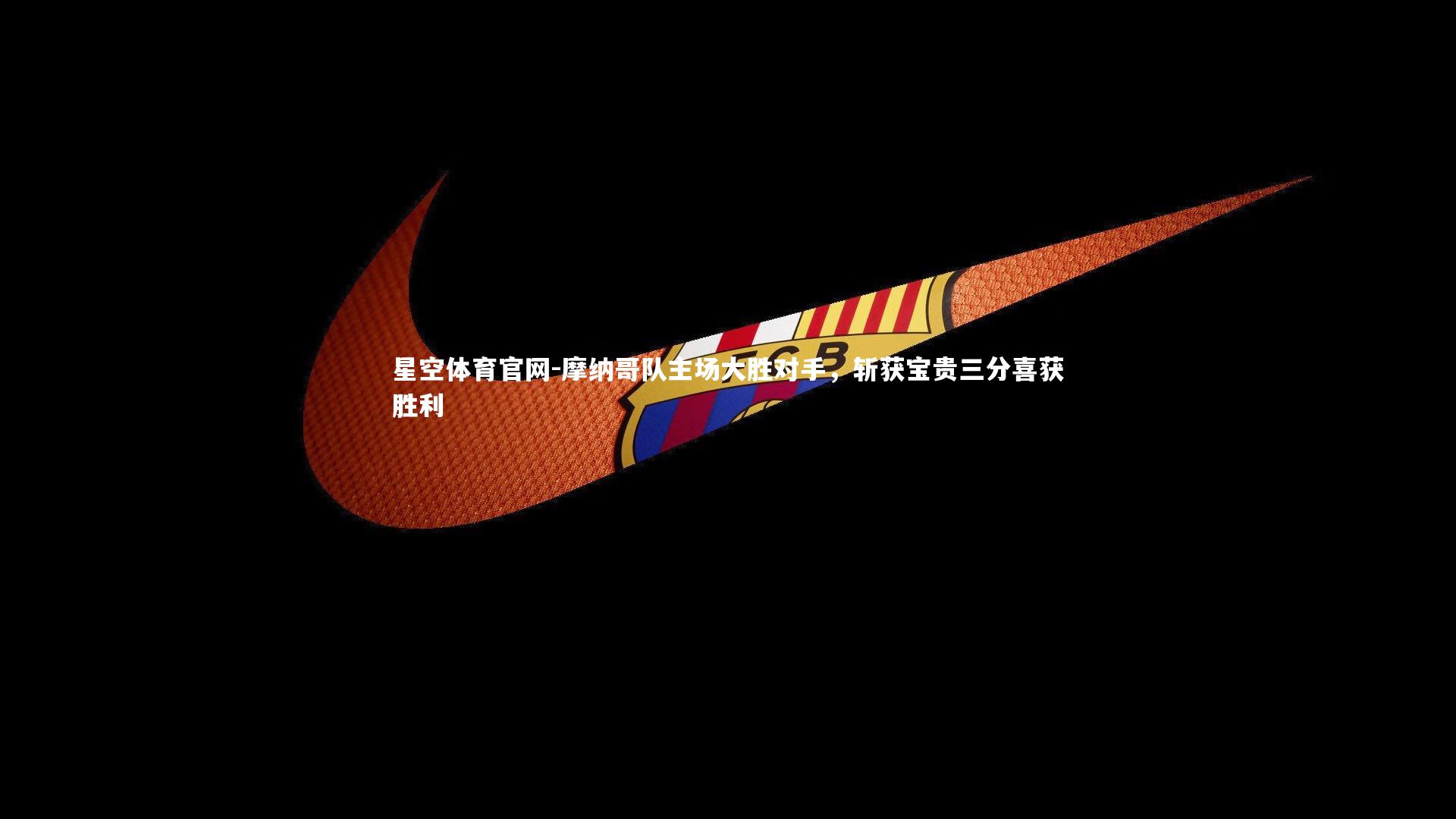 星空体育官网-摩纳哥队主场大胜对手,斩获宝贵三分喜获胜利