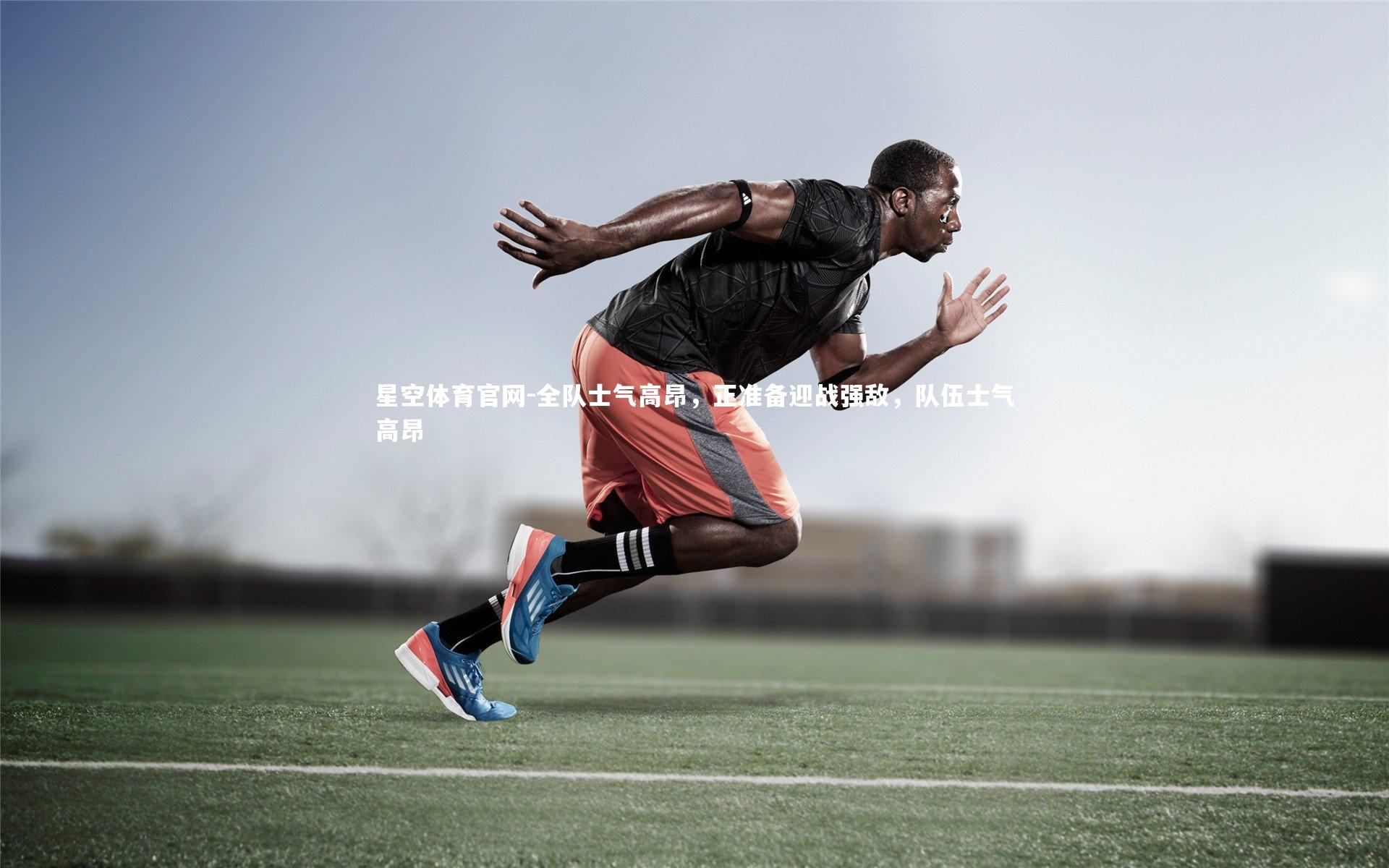 星空体育官网-全队士气高昂,正准备迎战强敌,队伍士气高昂